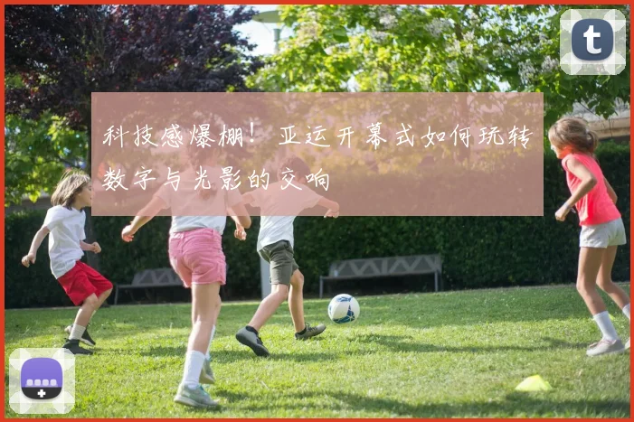 科技感爆棚!亚运开幕式如何玩转数字与光影的交响