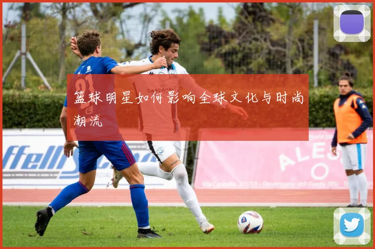 篮球明星如何影响全球文化与时尚潮流