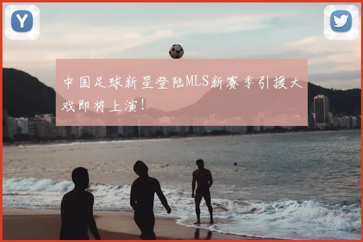 中国足球新星登陆MLS新赛季引援大戏即将上演！