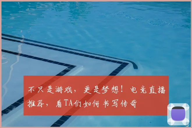 不只是游戏，更是梦想！电竞直播推荐，看TA们如何书写传奇