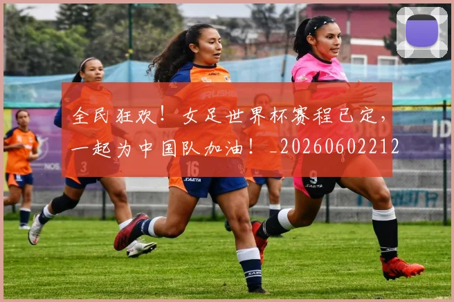 全民狂欢!女足世界杯赛程已定,一起为中国队加油!_20260602212251