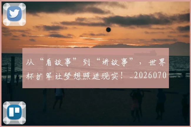 从“看故事”到“讲故事”,世界杯扩军让梦想照进现实!_20260703213942