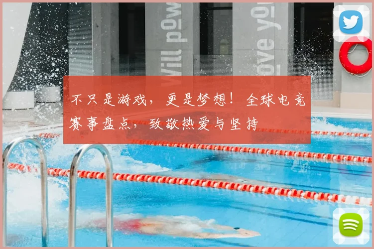 不只是游戏，更是梦想！全球电竞赛事盘点，致敬热爱与坚持