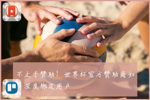 不止于赞助！世界杯官方赞助商如何深度绑定用户