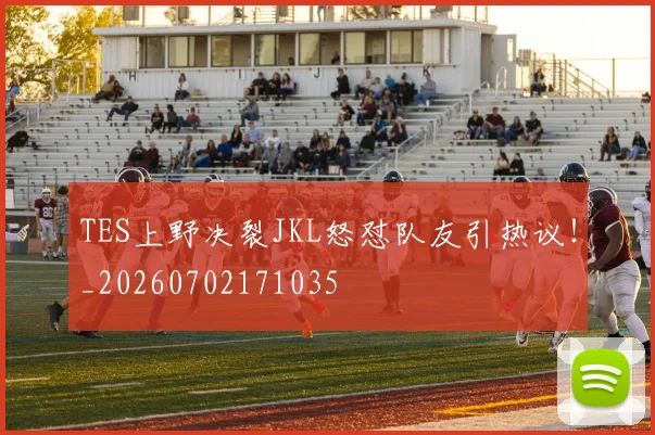 TES上野决裂JKL怒怼队友引热议！_20260702171035