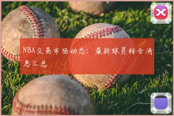 NBA交易市场动态:最新球员转会消息汇总