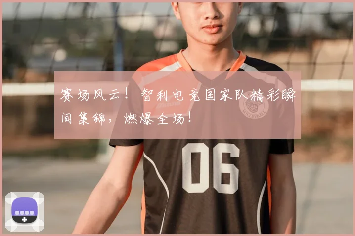 赛场风云！智利电竞国家队精彩瞬间集锦，燃爆全场！