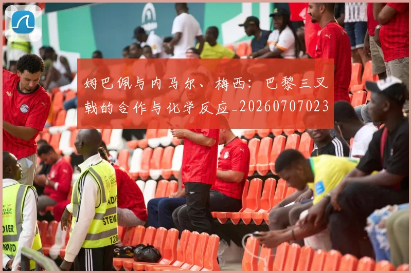 姆巴佩与内马尔、梅西:巴黎三叉戟的合作与化学反应_20260707023334