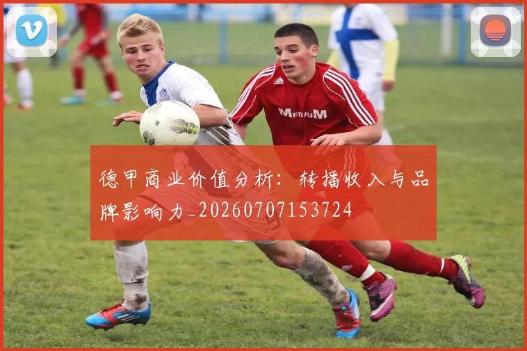 德甲商业价值分析:转播收入与品牌影响力_20260707153724