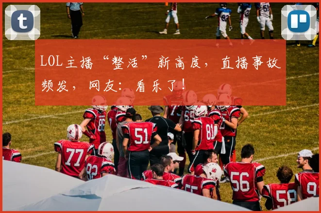 LOL主播“整活”新高度，直播事故频发，网友：看乐了！