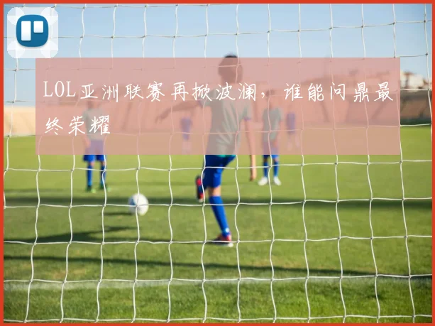 LOL亚洲联赛再掀波澜，谁能问鼎最终荣耀