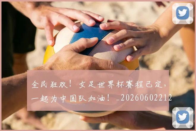 全民狂欢！女足世界杯赛程已定，一起为中国队加油！_20260602212251