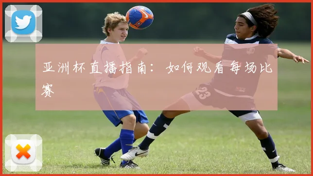 亚洲杯直播指南:如何观看每场比赛