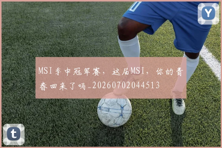 MSI季中冠军赛,这届MSI,你的青春回来了吗_20260702044513