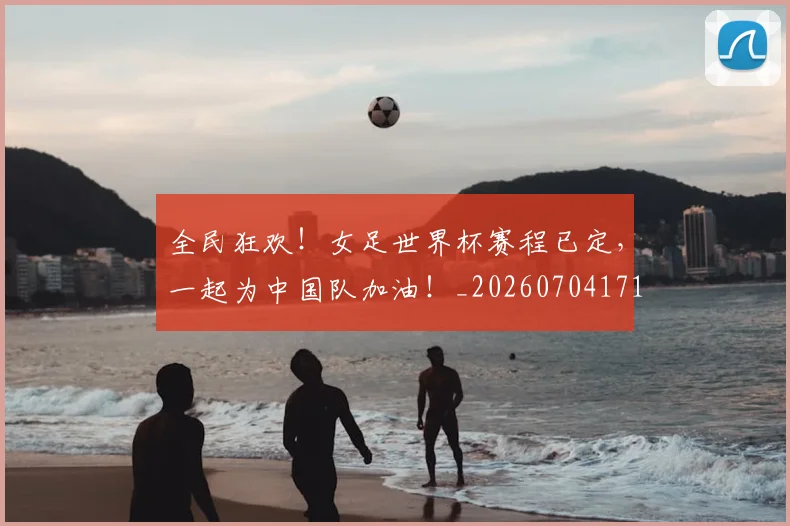 全民狂欢!女足世界杯赛程已定,一起为中国队加油!_20260704171143