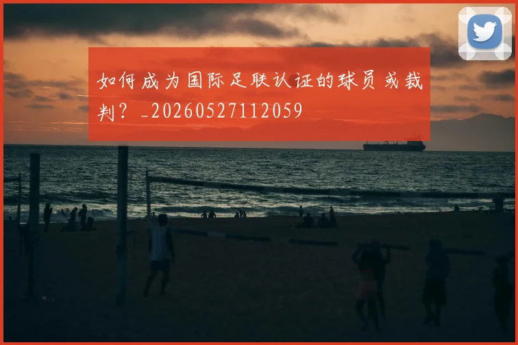 如何成为国际足联认证的球员或裁判？_20260527112059