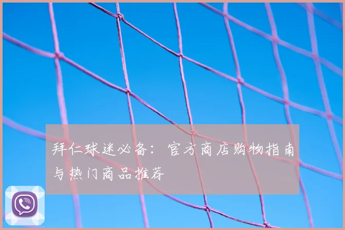 拜仁球迷必备:官方商店购物指南与热门商品推荐