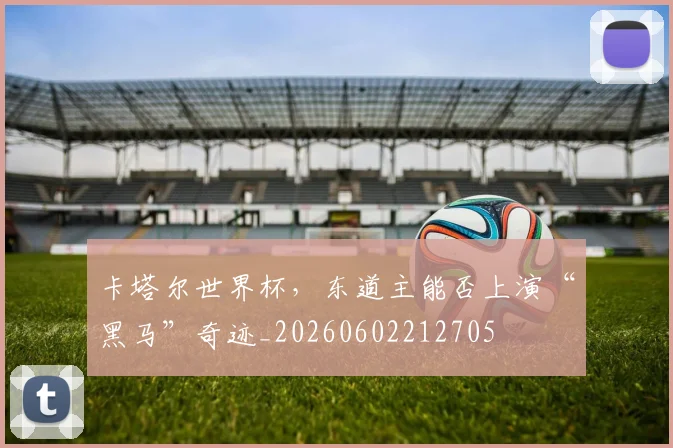 卡塔尔世界杯，东道主能否上演“黑马”奇迹_20260602212705
