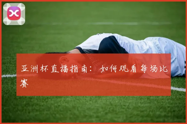 亚洲杯直播指南：如何观看每场比赛