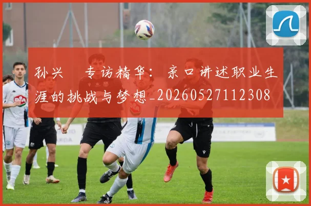 孙兴慜专访精华:亲口讲述职业生涯的挑战与梦想_20260527112308