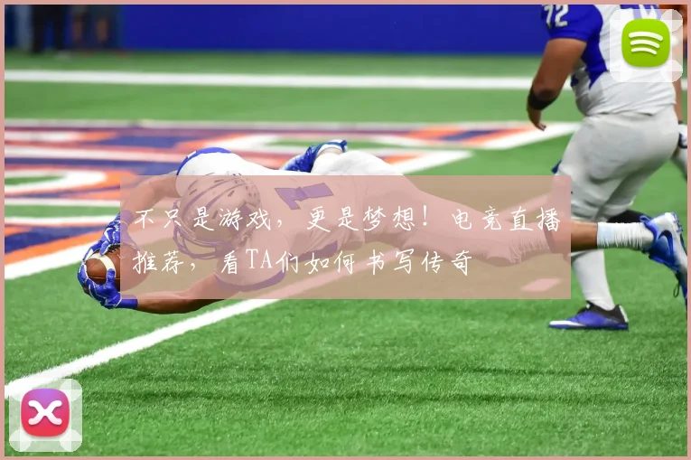 不只是游戏，更是梦想！电竞直播推荐，看TA们如何书写传奇