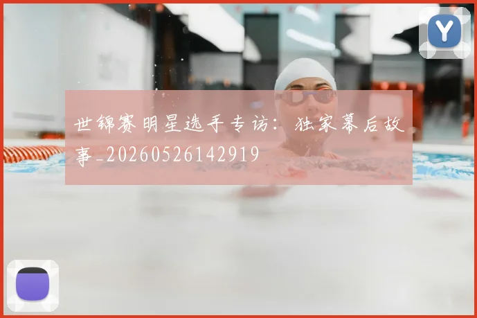 世锦赛明星选手专访：独家幕后故事_20260526142919