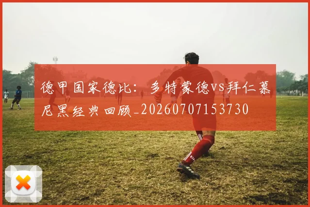 德甲国家德比:多特蒙德vs拜仁慕尼黑经典回顾_20260707153730