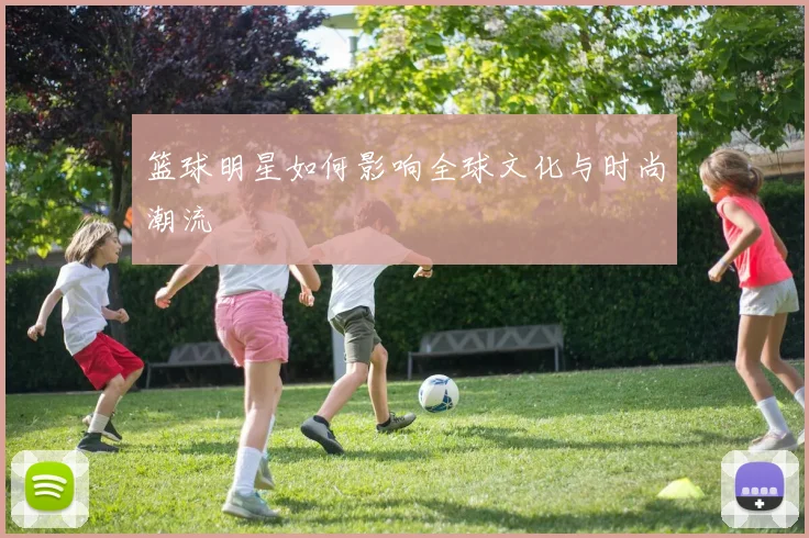篮球明星如何影响全球文化与时尚潮流