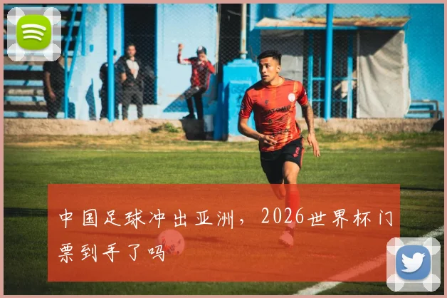中国足球冲出亚洲，2026世界杯门票到手了吗