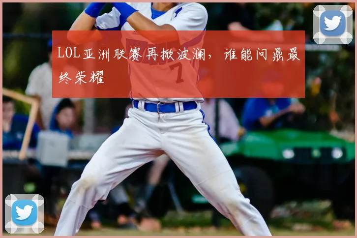 LOL亚洲联赛再掀波澜,谁能问鼎最终荣耀
