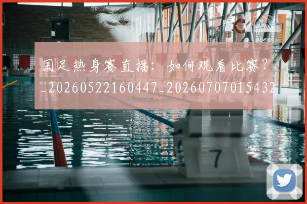 国足热身赛直播：如何观看比赛？_20260522160447_20260707015432