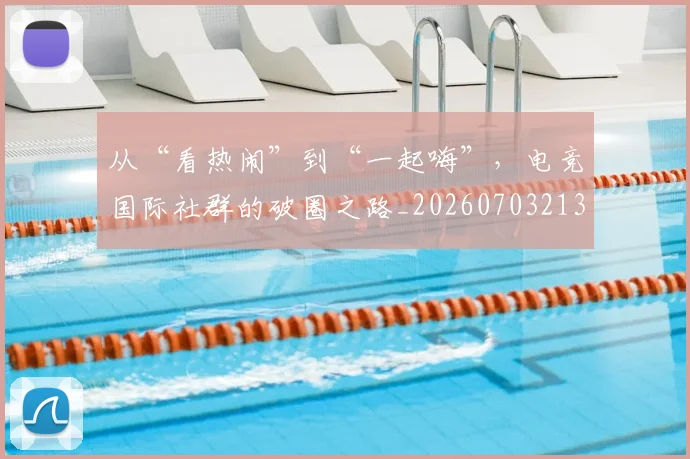 从“看热闹”到“一起嗨”,电竞国际社群的破圈之路_20260703213945