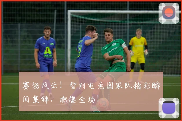 赛场风云!智利电竞国家队精彩瞬间集锦,燃爆全场!