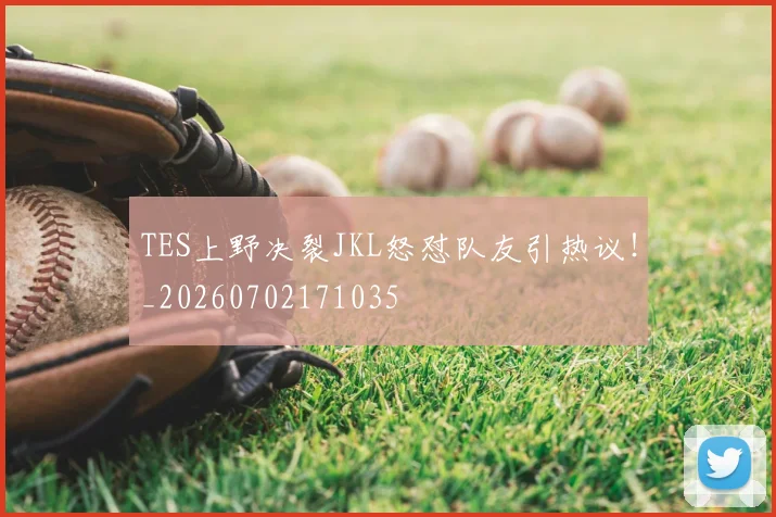 TES上野决裂JKL怒怼队友引热议!_20260702171035