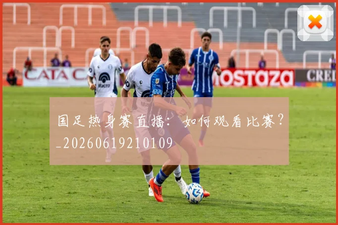 国足热身赛直播：如何观看比赛？_20260619210109