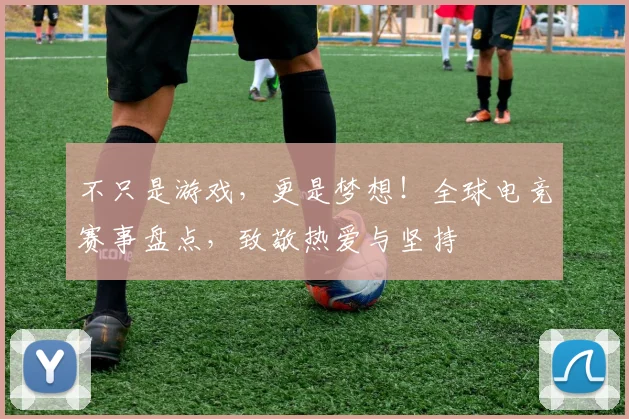 不只是游戏，更是梦想！全球电竞赛事盘点，致敬热爱与坚持