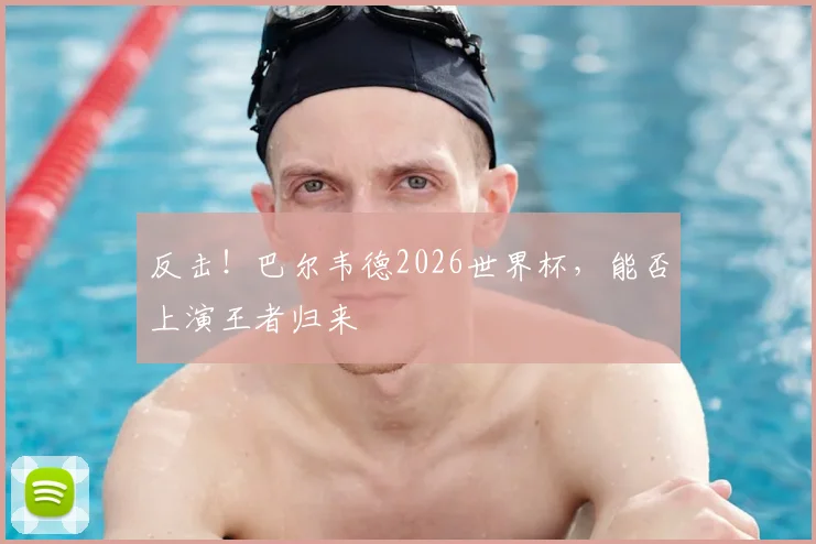 反击!巴尔韦德2026世界杯,能否上演王者归来