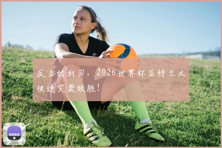 反击的利刃,2026世界杯亚特兰大快速突袭致胜!
