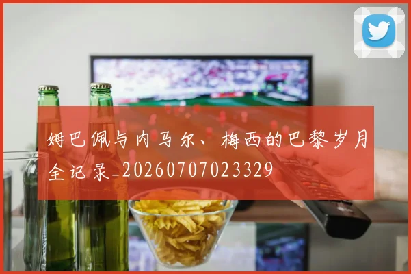 姆巴佩与内马尔、梅西的巴黎岁月全记录_20260707023329