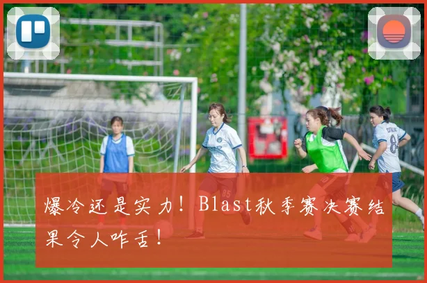 爆冷还是实力!Blast秋季赛决赛结果令人咋舌!