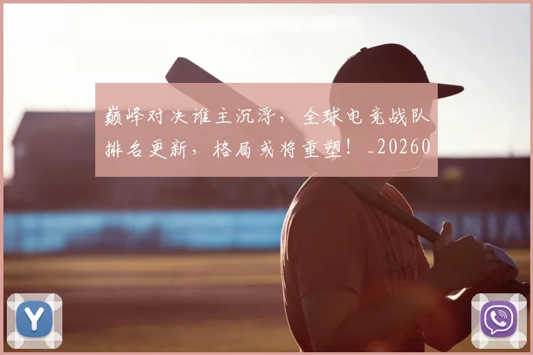 巅峰对决谁主沉浮,全球电竞战队排名更新,格局或将重塑!_20260707145855